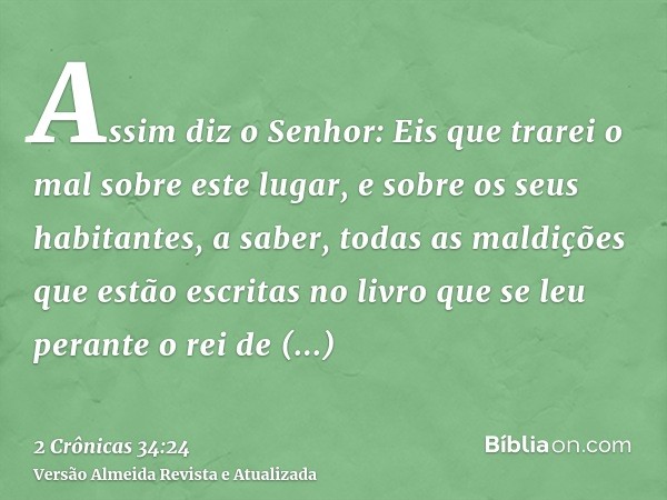 Assim diz o Senhor: Eis que trarei o mal sobre este lugar, e sobre os seus habitantes, a saber, todas as maldições que estão escritas no livro que se leu perant