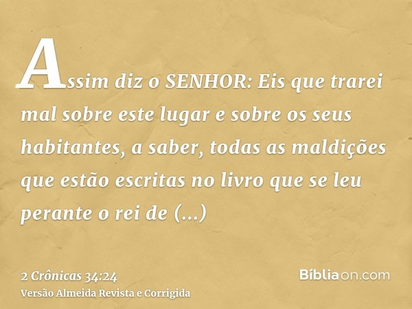 Assim diz o SENHOR: Eis que trarei mal sobre este lugar e sobre os seus habitantes, a saber, todas as maldições que estão escritas no livro que se leu perante o