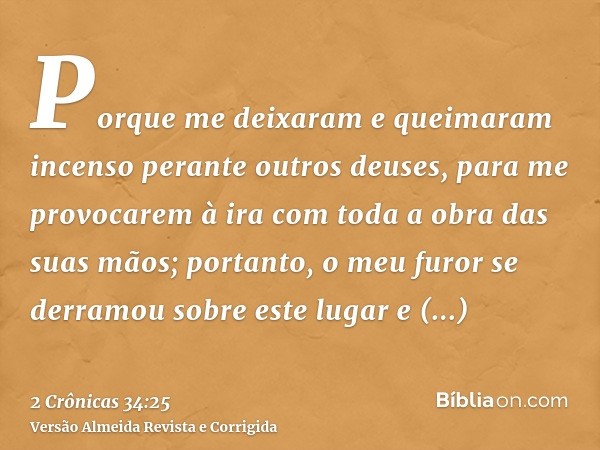 Porque me deixaram e queimaram incenso perante outros deuses, para me provocarem à ira com toda a obra das suas mãos; portanto, o meu furor se derramou sobre es