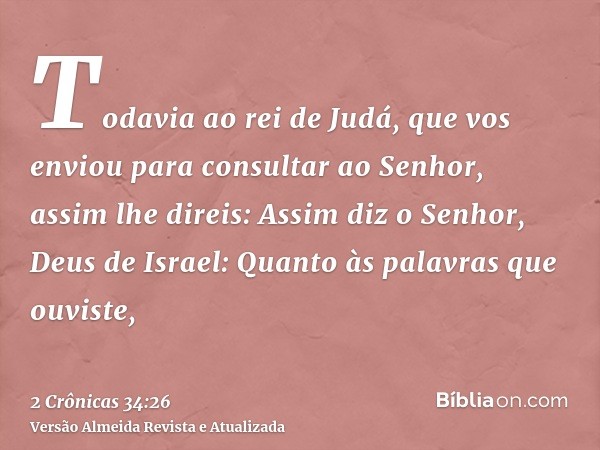 Todavia ao rei de Judá, que vos enviou para consultar ao Senhor, assim lhe direis: Assim diz o Senhor, Deus de Israel: Quanto às palavras que ouviste,