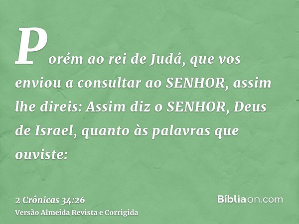 Porém ao rei de Judá, que vos enviou a consultar ao SENHOR, assim lhe direis: Assim diz o SENHOR, Deus de Israel, quanto às palavras que ouviste: