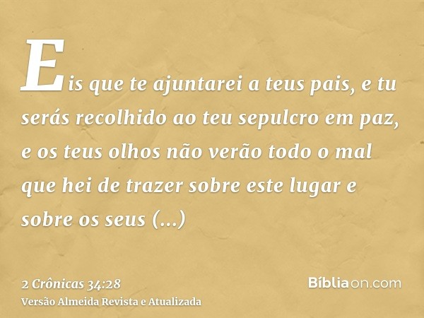 Eis que te ajuntarei a teus pais, e tu serás recolhido ao teu sepulcro em paz, e os teus olhos não verão todo o mal que hei de trazer sobre este lugar e sobre o