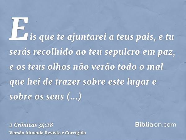 Eis que te ajuntarei a teus pais, e tu serás recolhido ao teu sepulcro em paz, e os teus olhos não verão todo o mal que hei de trazer sobre este lugar e sobre o