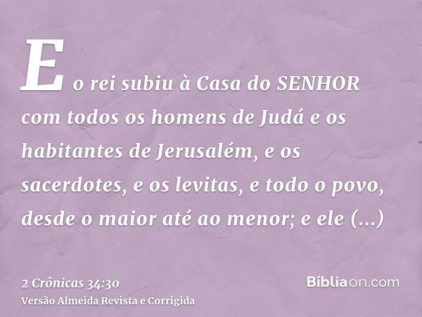 E o rei subiu à Casa do SENHOR com todos os homens de Judá e os habitantes de Jerusalém, e os sacerdotes, e os levitas, e todo o povo, desde o maior até ao meno