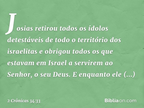 Josias retirou todos os ídolos detestáveis de todo o território dos israelitas e obri­gou todos os que estavam em Israel a servirem ao Senhor, o seu Deus. E enq