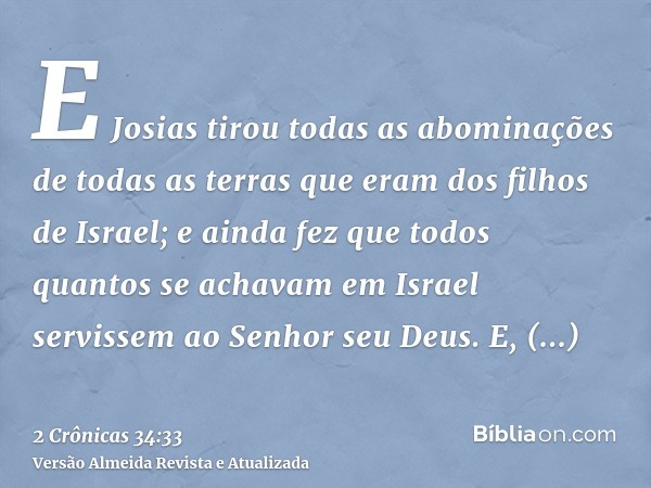 E Josias tirou todas as abominações de todas as terras que eram dos filhos de Israel; e ainda fez que todos quantos se achavam em Israel servissem ao Senhor seu