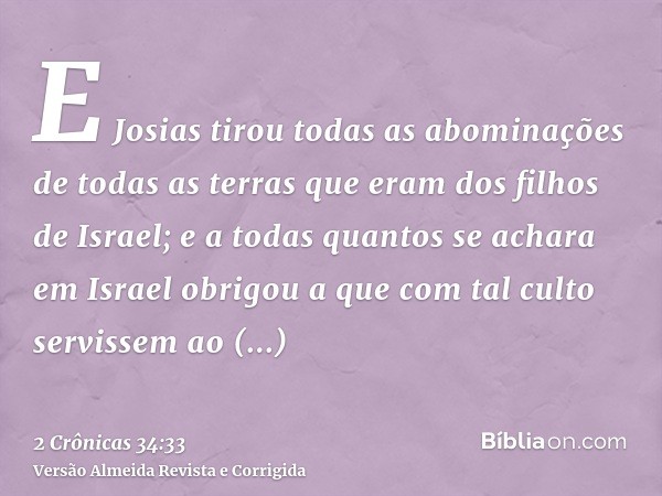 E Josias tirou todas as abominações de todas as terras que eram dos filhos de Israel; e a todas quantos se achara em Israel obrigou a que com tal culto servisse