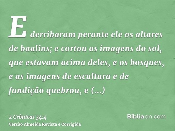 E derribaram perante ele os altares de baalins; e cortou as imagens do sol, que estavam acima deles, e os bosques, e as imagens de escultura e de fundição quebr
