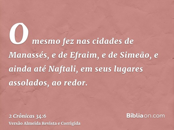 O mesmo fez nas cidades de Manassés, e de Efraim, e de Simeão, e ainda até Naftali, em seus lugares assolados, ao redor.