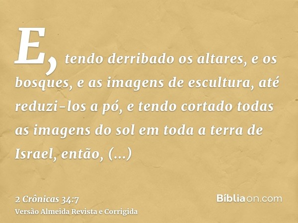 E, tendo derribado os altares, e os bosques, e as imagens de escultura, até reduzi-los a pó, e tendo cortado todas as imagens do sol em toda a terra de Israel, 