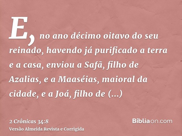 E, no ano décimo oitavo do seu reinado, havendo já purificado a terra e a casa, enviou a Safã, filho de Azalias, e a Maaséias, maioral da cidade, e a Joá, filho