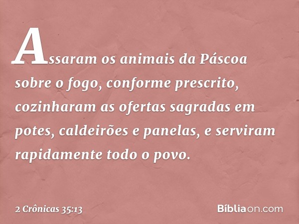 Assaram os animais da Páscoa sobre o fogo, conforme prescrito, cozinharam as ofertas sagradas em potes, caldeirões e panelas, e serviram rapidamente todo o povo