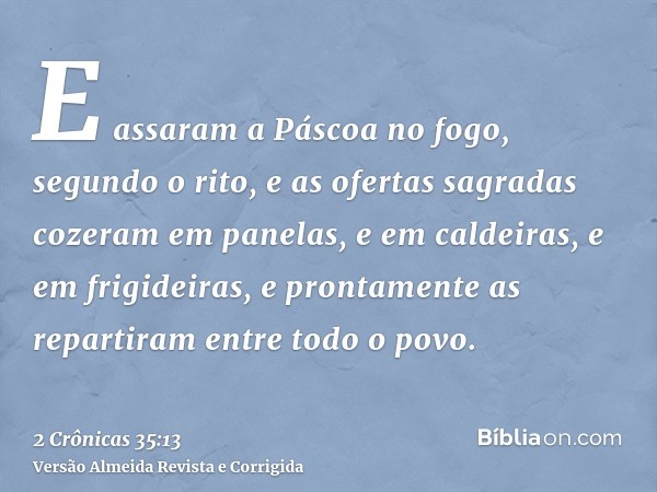 E assaram a Páscoa no fogo, segundo o rito, e as ofertas sagradas cozeram em panelas, e em caldeiras, e em frigideiras, e prontamente as repartiram entre todo o