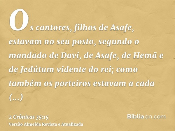 Os cantores, filhos de Asafe, estavam no seu posto, segundo o mandado de Davi, de Asafe, de Hemã e de Jedútum vidente do rei; como também os porteiros estavam a