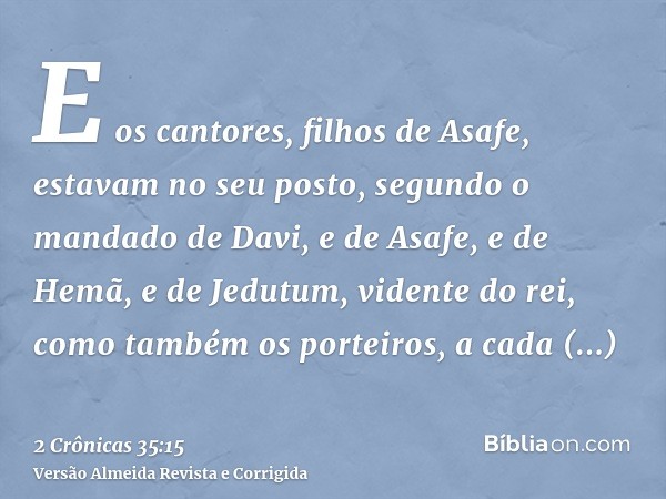 E os cantores, filhos de Asafe, estavam no seu posto, segundo o mandado de Davi, e de Asafe, e de Hemã, e de Jedutum, vidente do rei, como também os porteiros, 