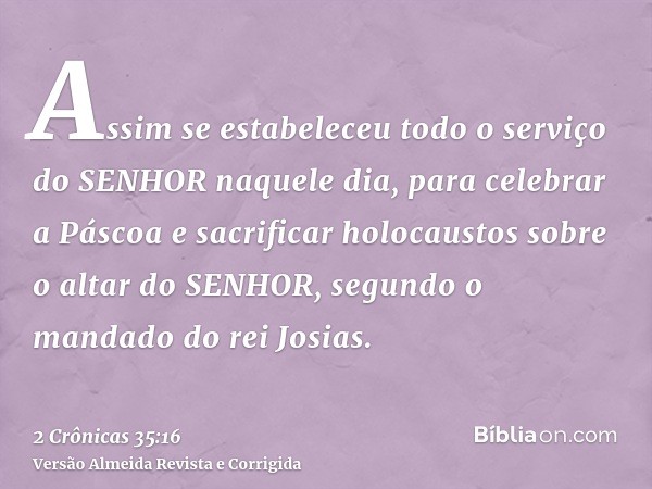 Assim se estabeleceu todo o serviço do SENHOR naquele dia, para celebrar a Páscoa e sacrificar holocaustos sobre o altar do SENHOR, segundo o mandado do rei Jos