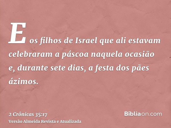 E os filhos de Israel que ali estavam celebraram a páscoa naquela ocasião e, durante sete dias, a festa dos pães ázimos.