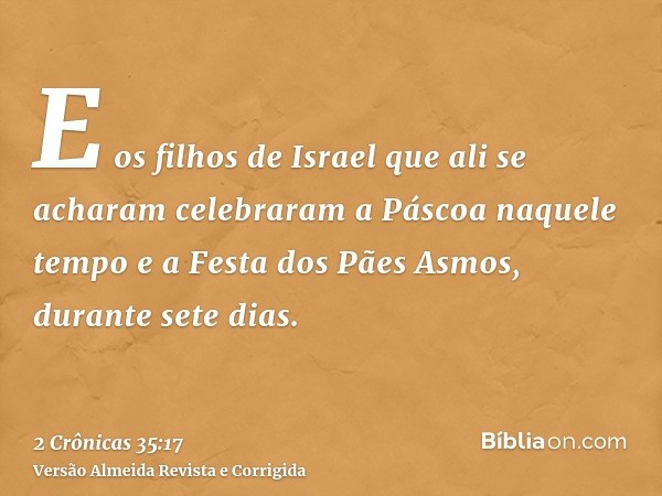 E os filhos de Israel que ali se acharam celebraram a Páscoa naquele tempo e a Festa dos Pães Asmos, durante sete dias.