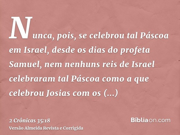 Nunca, pois, se celebrou tal Páscoa em Israel, desde os dias do profeta Samuel, nem nenhuns reis de Israel celebraram tal Páscoa como a que celebrou Josias com 