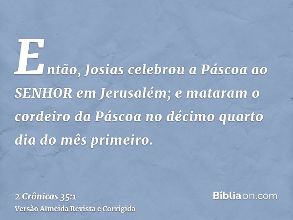 Então, Josias celebrou a Páscoa ao SENHOR em Jerusalém; e mataram o cordeiro da Páscoa no décimo quarto dia do mês primeiro.