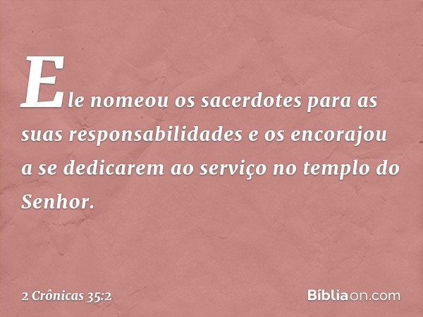 Ele nomeou os sacerdotes para as suas responsabilidades e os encorajou a se dedicarem ao serviço no templo do Senhor. -- 2 Crônicas 35:2