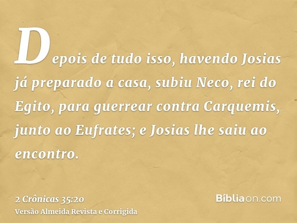Depois de tudo isso, havendo Josias já preparado a casa, subiu Neco, rei do Egito, para guerrear contra Carquemis, junto ao Eufrates; e Josias lhe saiu ao encon