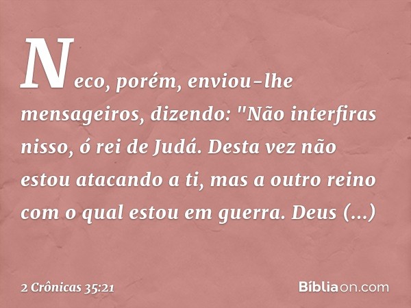 Neco, porém, enviou-lhe mensageiros, dizendo: "Não interfiras nisso, ó rei de Judá. Desta vez não estou atacando a ti, mas a outro reino com o qual estou em gue