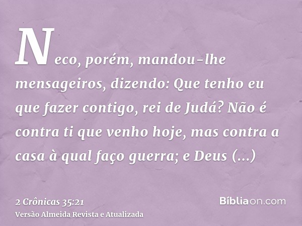 Neco, porém, mandou-lhe mensageiros, dizendo: Que tenho eu que fazer contigo, rei de Judá? Não é contra ti que venho hoje, mas contra a casa à qual faço guerra;