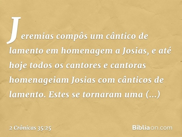 Jeremias compôs um cântico de lamento em homenagem a Josias, e até hoje todos os cantores e cantoras homenageiam Josias com cânticos de lamento. Estes se tornar