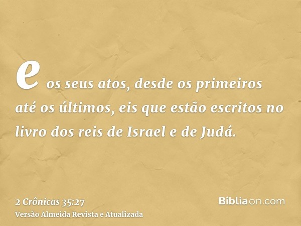 e os seus atos, desde os primeiros até os últimos, eis que estão escritos no livro dos reis de Israel e de Judá.