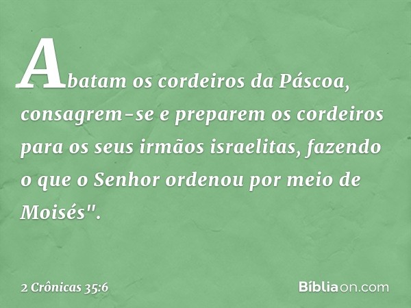 Abatam os cordeiros da Páscoa, consagrem-se e preparem os cordeiros para os seus irmãos israelitas, fazendo o que o Senhor ordenou por meio de Moisés". -- 2 Crô