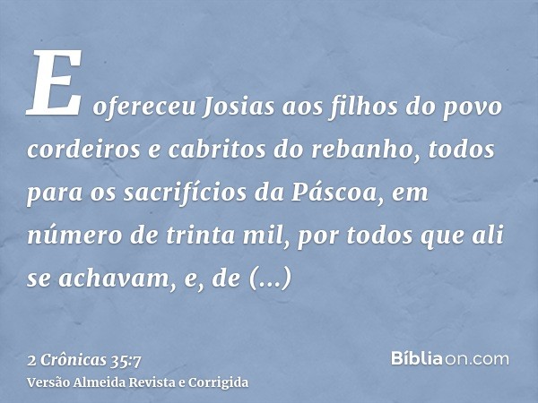 E ofereceu Josias aos filhos do povo cordeiros e cabritos do rebanho, todos para os sacrifícios da Páscoa, em número de trinta mil, por todos que ali se achavam