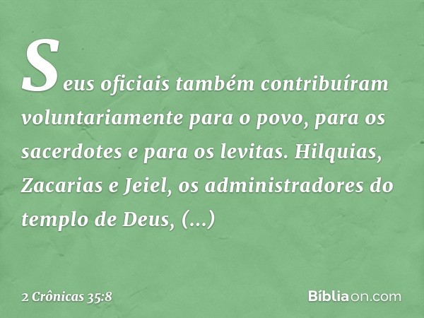 Seus oficiais também contribuíram voluntariamente para o povo, para os sacerdotes e para os levitas. Hilquias, Zacarias e Jeiel, os administradores do templo de