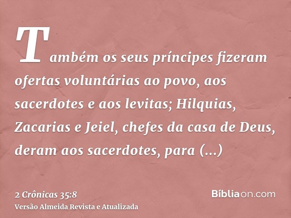 Também os seus príncipes fizeram ofertas voluntárias ao povo, aos sacerdotes e aos levitas; Hilquias, Zacarias e Jeiel, chefes da casa de Deus, deram aos sacerd