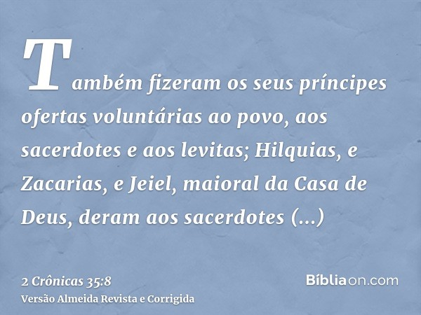 Também fizeram os seus príncipes ofertas voluntárias ao povo, aos sacerdotes e aos levitas; Hilquias, e Zacarias, e Jeiel, maioral da Casa de Deus, deram aos sa