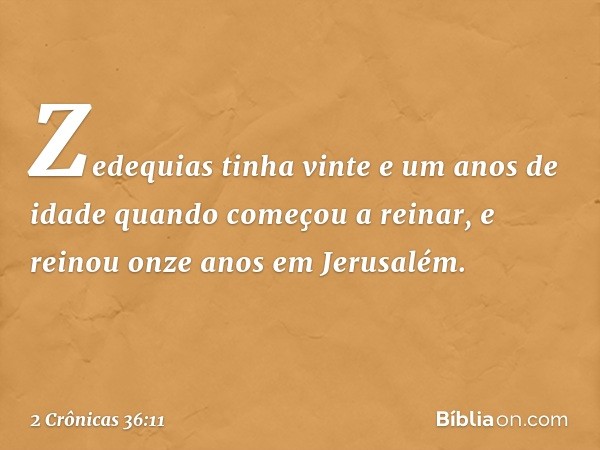 Zedequias tinha vinte e um anos de idade quando começou a reinar, e reinou onze anos em Jerusalém. -- 2 Crônicas 36:11