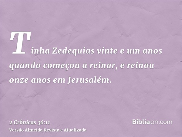 Tinha Zedequias vinte e um anos quando começou a reinar, e reinou onze anos em Jerusalém.