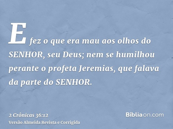 E fez o que era mau aos olhos do SENHOR, seu Deus; nem se humilhou perante o profeta Jeremias, que falava da parte do SENHOR.