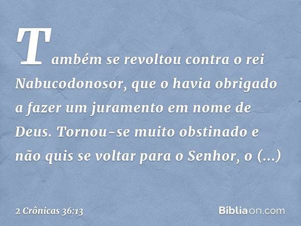 Tam­bém se revoltou contra o rei Nabucodonosor, que o havia obrigado a fazer um juramento em nome de Deus. Tornou-se muito obstinado e não quis se voltar para o