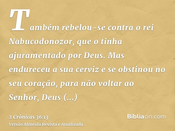 Também rebelou-se contra o rei Nabucodonozor, que o tinha ajuramentado por Deus. Mas endureceu a sua cerviz e se obstinou no seu coração, para não voltar ao Sen