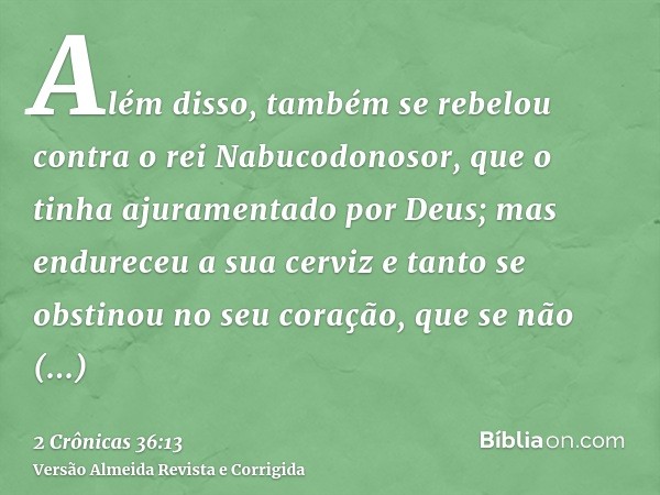Além disso, também se rebelou contra o rei Nabucodonosor, que o tinha ajuramentado por Deus; mas endureceu a sua cerviz e tanto se obstinou no seu coração, que 