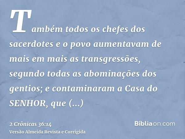 Também todos os chefes dos sacerdotes e o povo aumentavam de mais em mais as transgressões, segundo todas as abominações dos gentios; e contaminaram a Casa do S