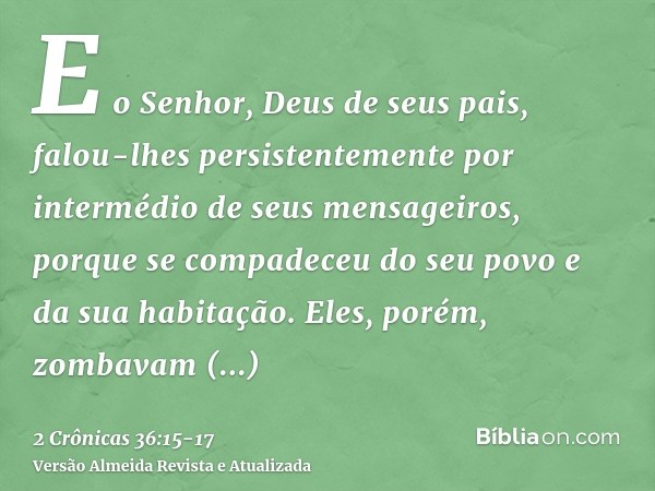 E o Senhor, Deus de seus pais, falou-lhes persistentemente por intermédio de seus mensageiros, porque se compadeceu do seu povo e da sua habitação.Eles, porém, 