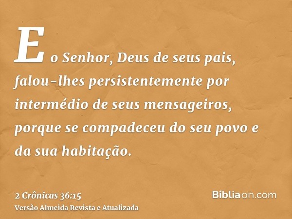 E o Senhor, Deus de seus pais, falou-lhes persistentemente por intermédio de seus mensageiros, porque se compadeceu do seu povo e da sua habitação.