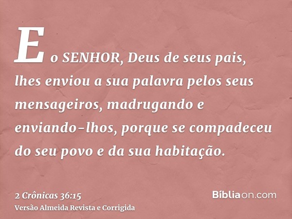 E o SENHOR, Deus de seus pais, lhes enviou a sua palavra pelos seus mensageiros, madrugando e enviando-lhos, porque se compadeceu do seu povo e da sua habitação