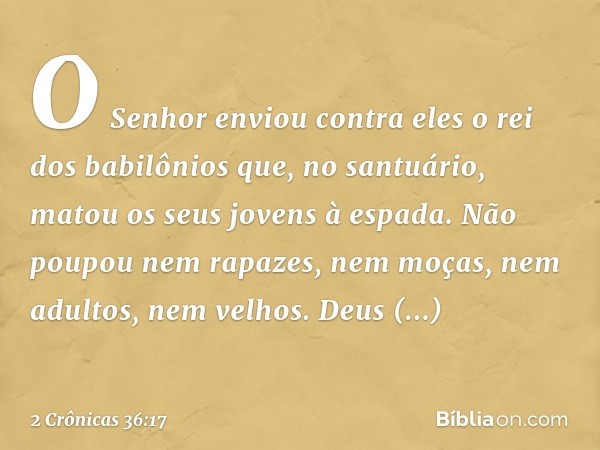 O Senhor enviou contra eles o rei dos babilônios que, no santuário, matou os seus jovens à espada. Não poupou nem rapazes, nem moças, nem adul­tos, nem velhos. 