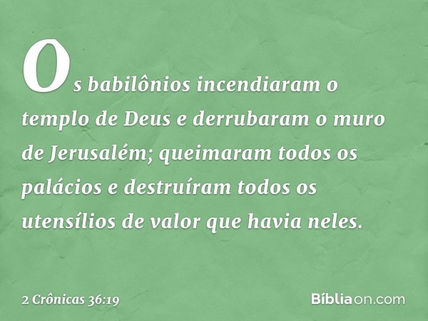 Os babilônios incen­diaram o templo de Deus e derrubaram o muro de Jerusalém; queimaram todos os palácios e destruíram todos os utensílios de valor que havia ne