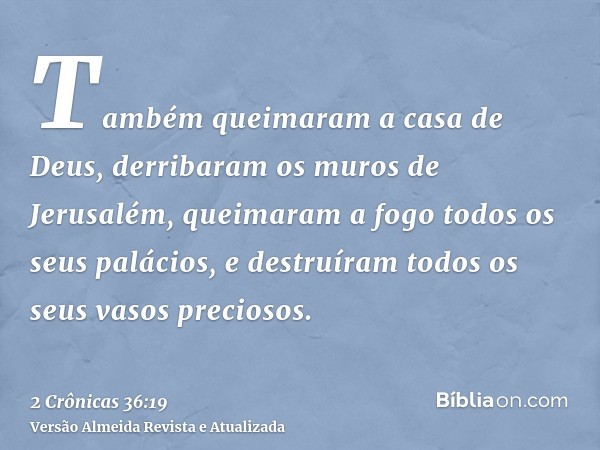 Também queimaram a casa de Deus, derribaram os muros de Jerusalém, queimaram a fogo todos os seus palácios, e destruíram todos os seus vasos preciosos.