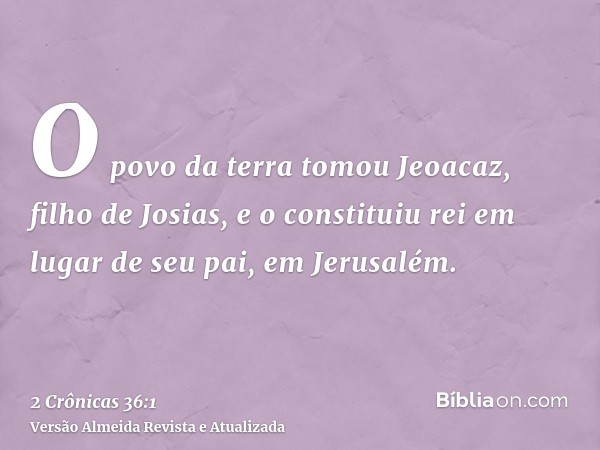 O povo da terra tomou Jeoacaz, filho de Josias, e o constituiu rei em lugar de seu pai, em Jerusalém.