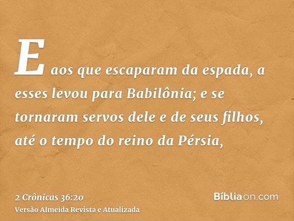 E aos que escaparam da espada, a esses levou para Babilônia; e se tornaram servos dele e de seus filhos, até o tempo do reino da Pérsia,